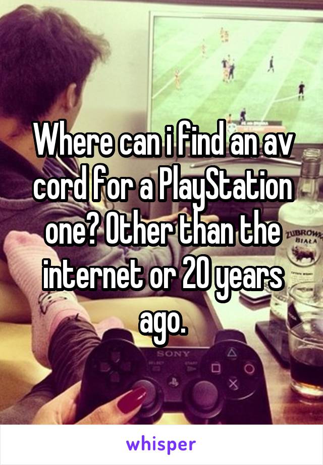 Where can i find an av cord for a PlayStation one? Other than the internet or 20 years ago.