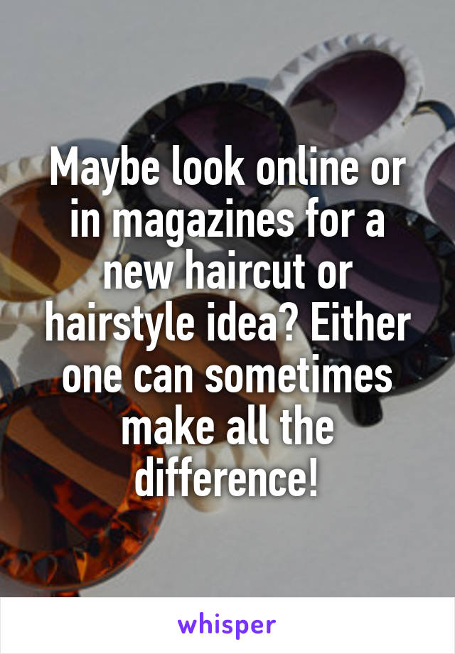 Maybe look online or in magazines for a new haircut or hairstyle idea? Either one can sometimes make all the difference!