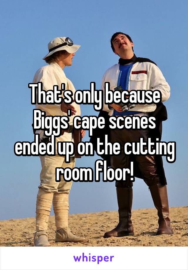 That's only because Biggs' cape scenes ended up on the cutting room floor!