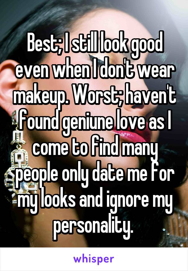Best; I still look good even when I don't wear makeup. Worst; haven't found geniune love as I come to find many people only date me for my looks and ignore my personality. 