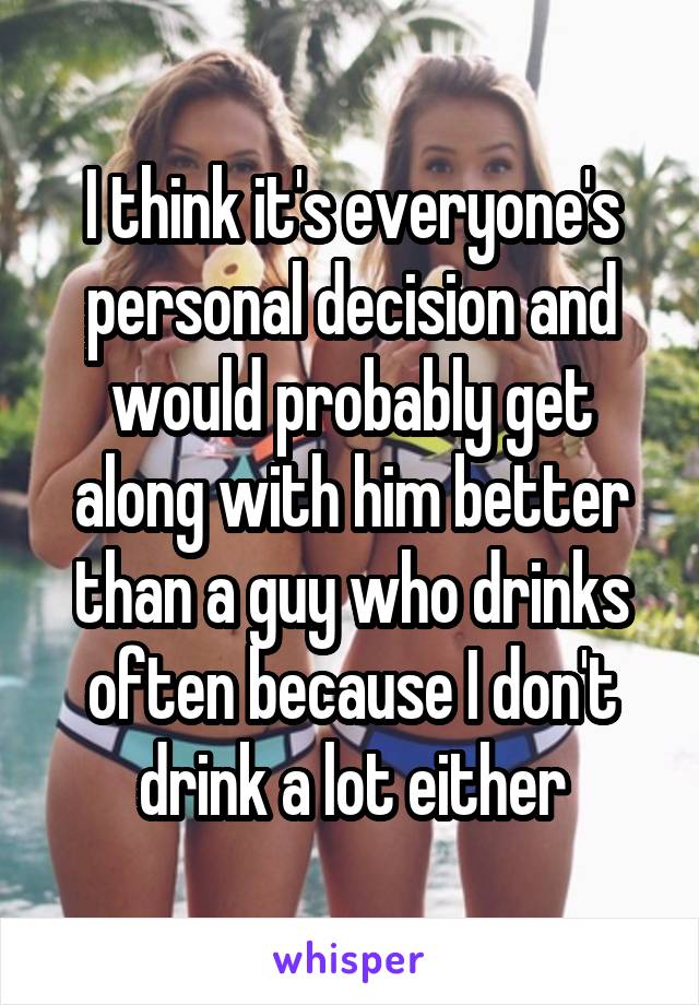 I think it's everyone's personal decision and would probably get along with him better than a guy who drinks often because I don't drink a lot either