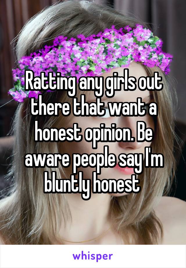Ratting any girls out there that want a honest opinion. Be aware people say I'm bluntly honest 