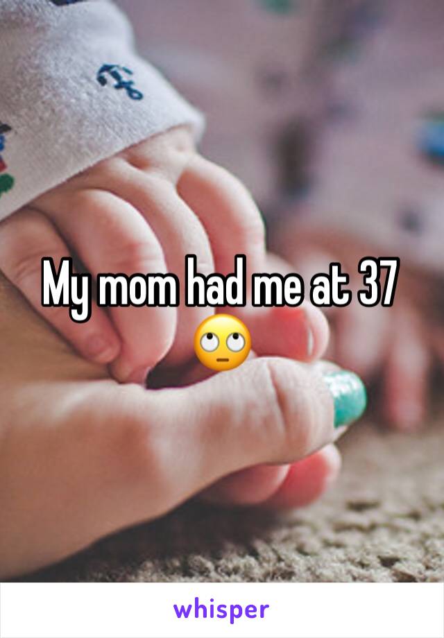 My mom had me at 37 🙄