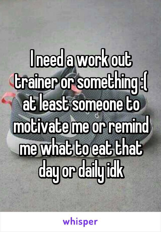 I need a work out trainer or something :( at least someone to motivate me or remind me what to eat that day or daily idk