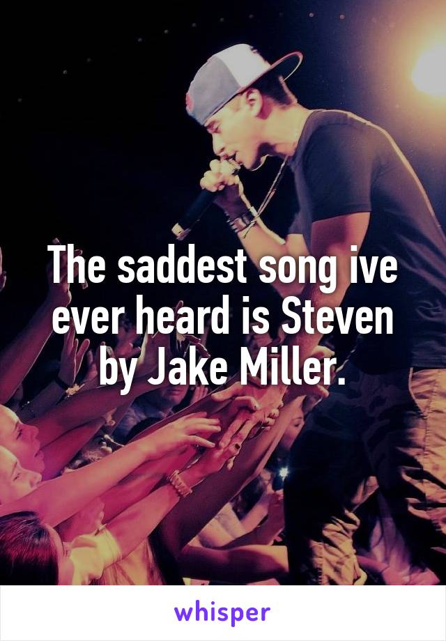 The saddest song ive ever heard is Steven by Jake Miller.
