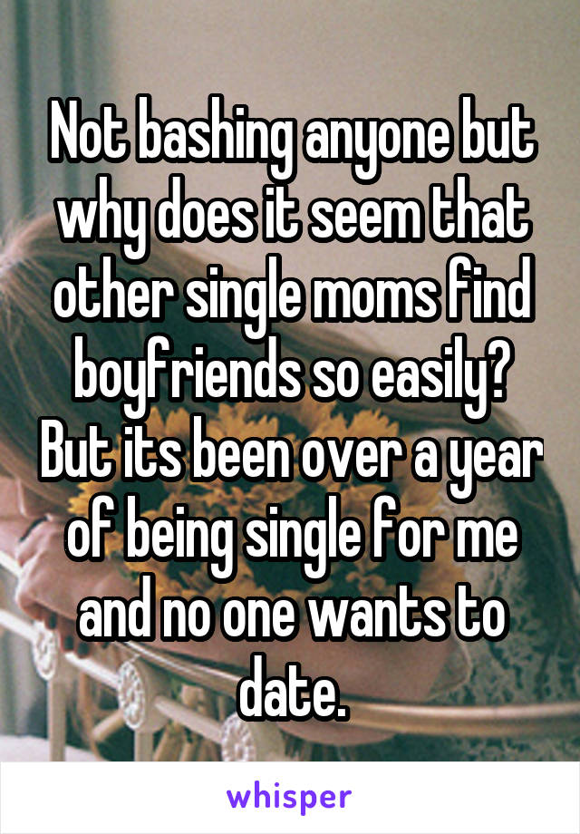 Not bashing anyone but why does it seem that other single moms find boyfriends so easily? But its been over a year of being single for me and no one wants to date.