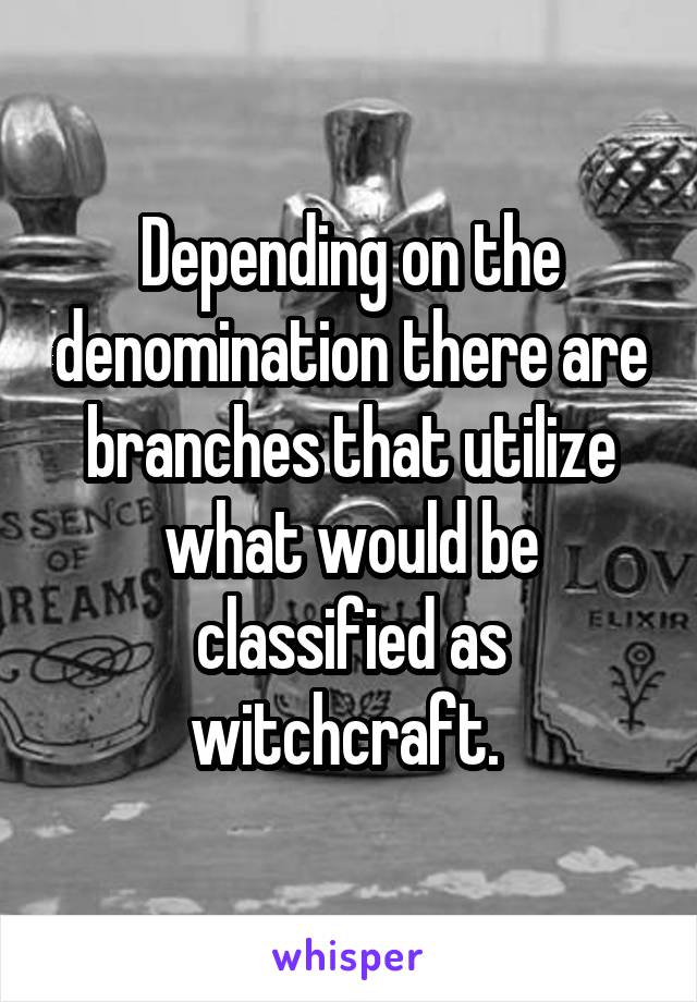 Depending on the denomination there are branches that utilize what would be classified as witchcraft. 