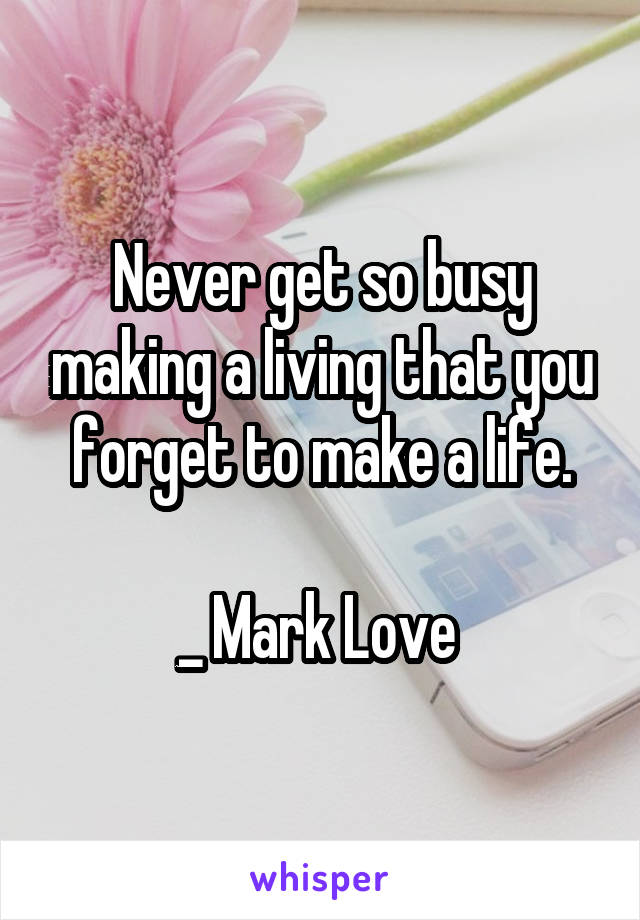 Never get so busy making a living that you forget to make a life.

_ Mark Love 