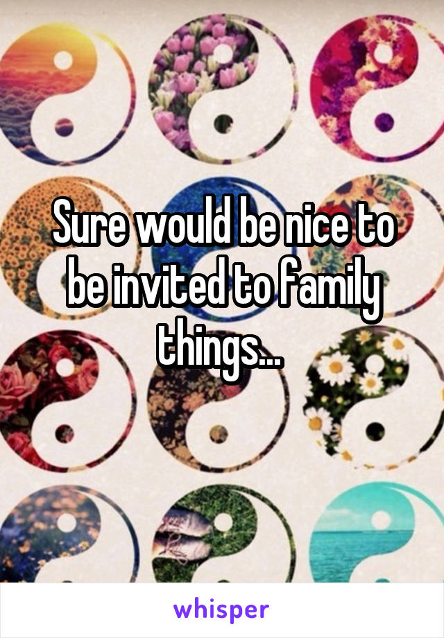 Sure would be nice to be invited to family things... 
