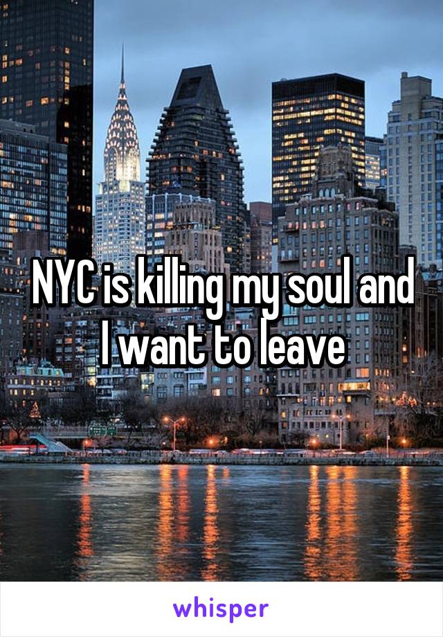 NYC is killing my soul and I want to leave