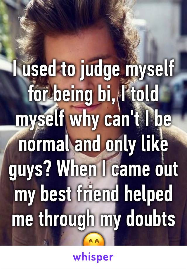 I used to judge myself for being bi, I told myself why can't I be normal and only like guys? When I came out my best friend helped me through my doubts 😊