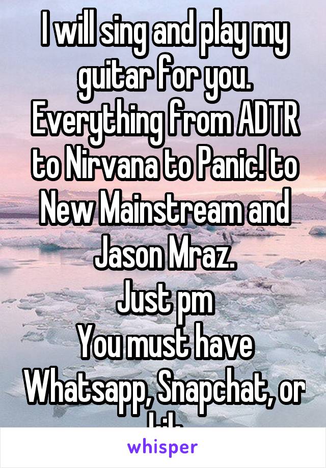 I will sing and play my guitar for you. Everything from ADTR to Nirvana to Panic! to New Mainstream and Jason Mraz.
Just pm
You must have Whatsapp, Snapchat, or kik