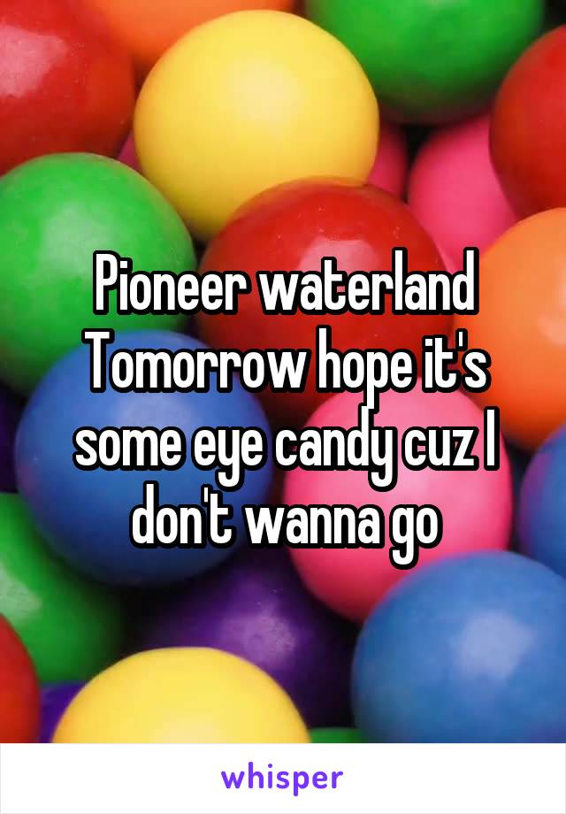 Pioneer waterland Tomorrow hope it's some eye candy cuz I don't wanna go