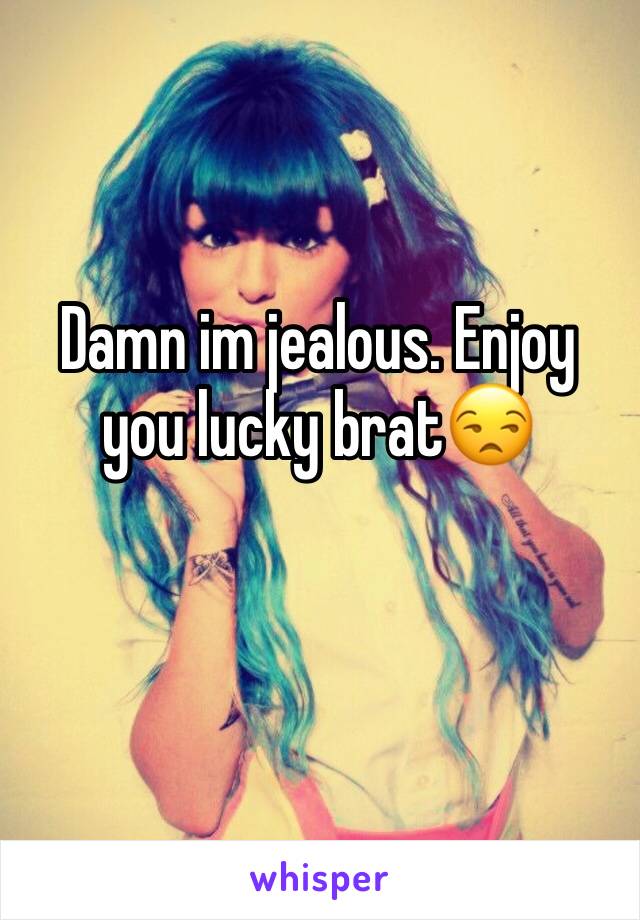 Damn im jealous. Enjoy you lucky brat😒