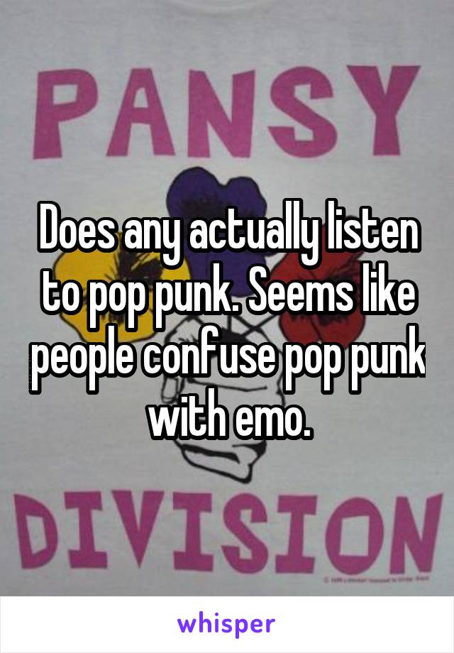 Does any actually listen to pop punk. Seems like people confuse pop punk with emo.
