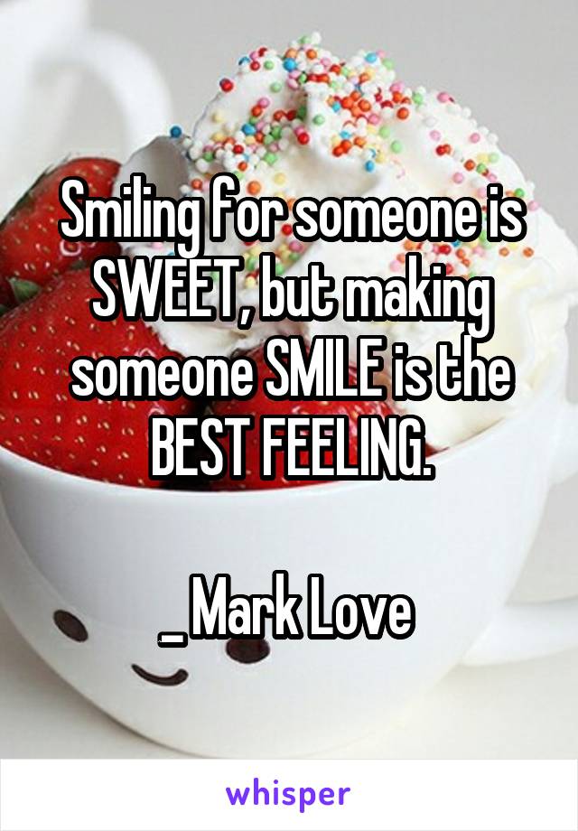 Smiling for someone is SWEET, but making someone SMILE is the BEST FEELING.

_ Mark Love 