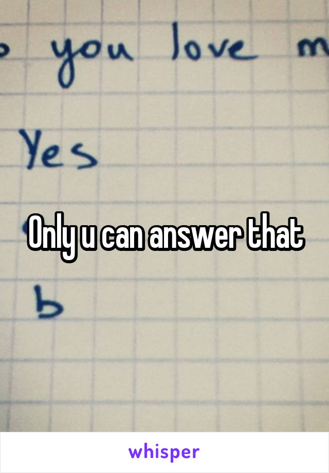 Only u can answer that