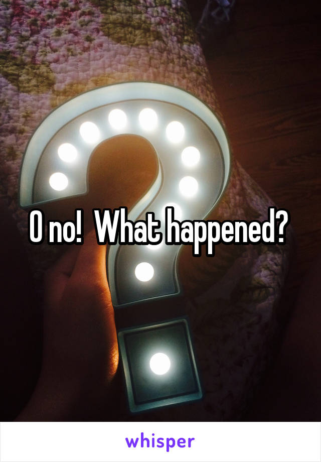 O no!  What happened? 