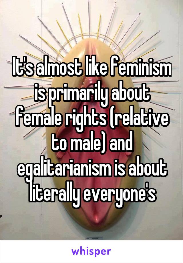 It's almost like feminism is primarily about female rights (relative to male) and egalitarianism is about literally everyone's