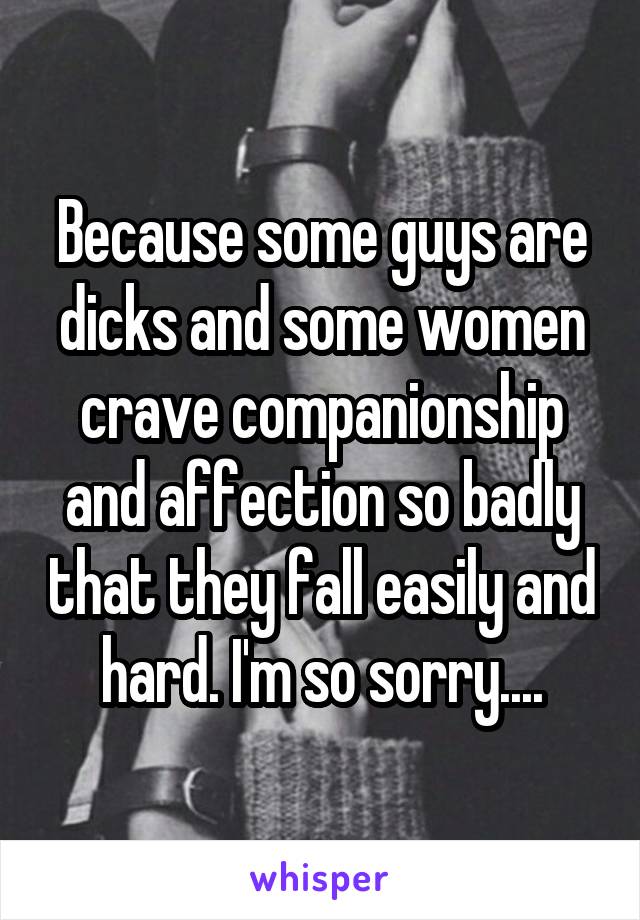 Because some guys are dicks and some women crave companionship and affection so badly that they fall easily and hard. I'm so sorry....