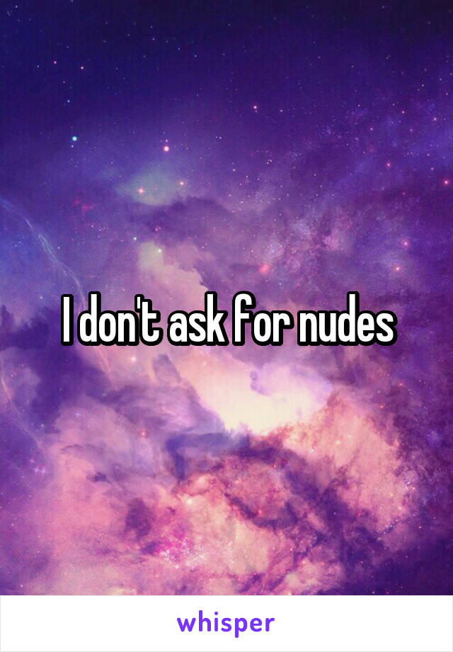 I don't ask for nudes