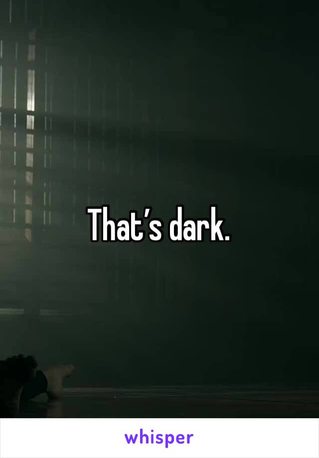 That’s dark.