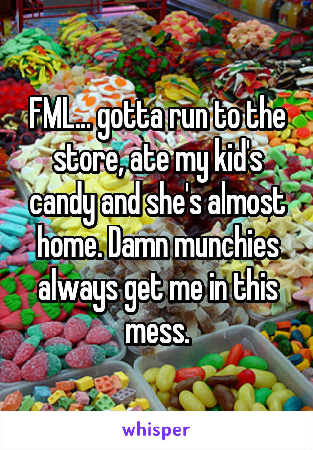 FML... gotta run to the store, ate my kid's candy and she's almost home. Damn munchies always get me in this mess.