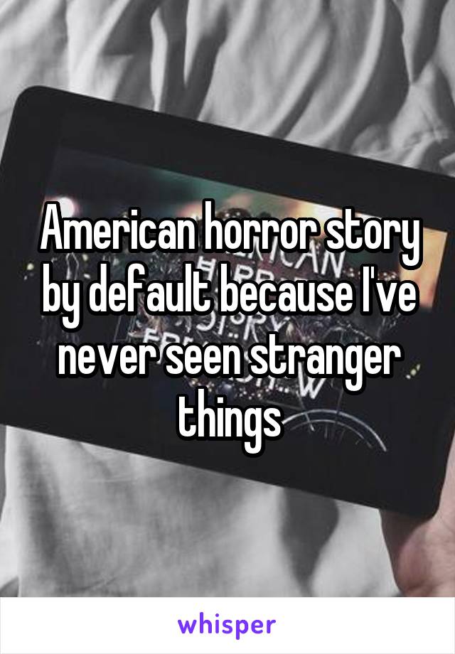 American horror story by default because I've never seen stranger things