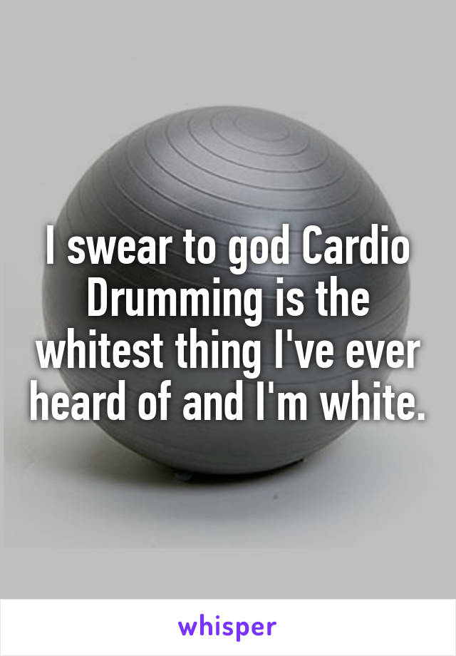 I swear to god Cardio Drumming is the whitest thing I've ever heard of and I'm white.