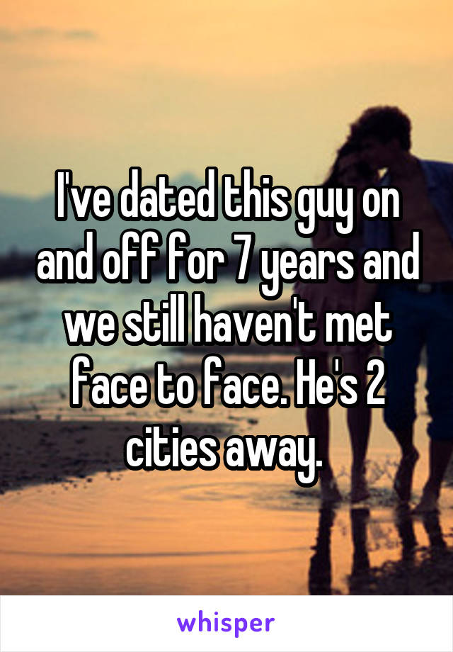 I've dated this guy on and off for 7 years and we still haven't met face to face. He's 2 cities away. 