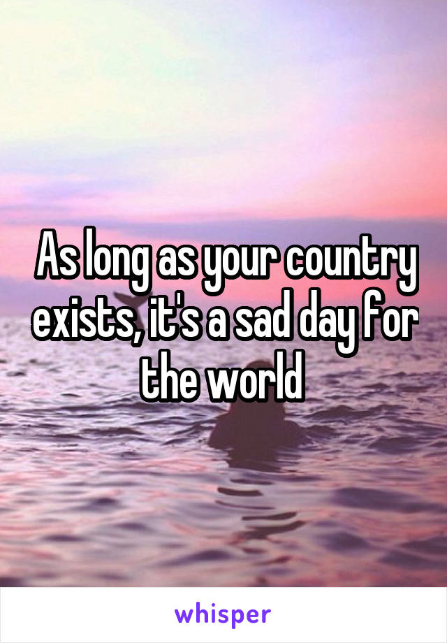 As long as your country exists, it's a sad day for the world 