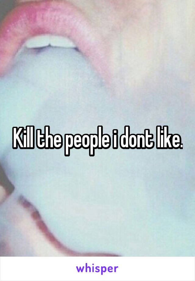 Kill the people i dont like.