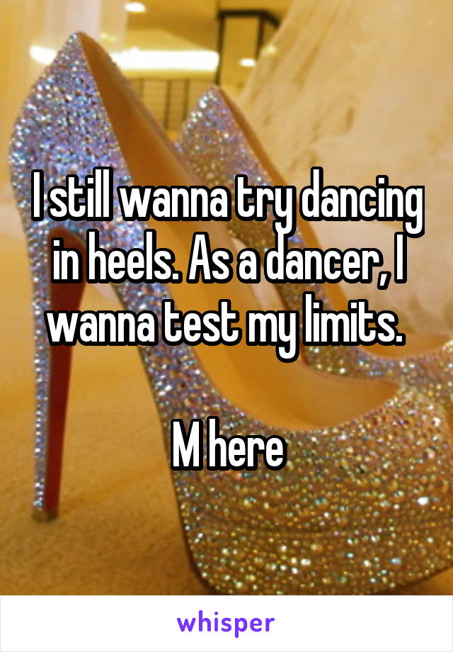 I still wanna try dancing in heels. As a dancer, I wanna test my limits. 

M here