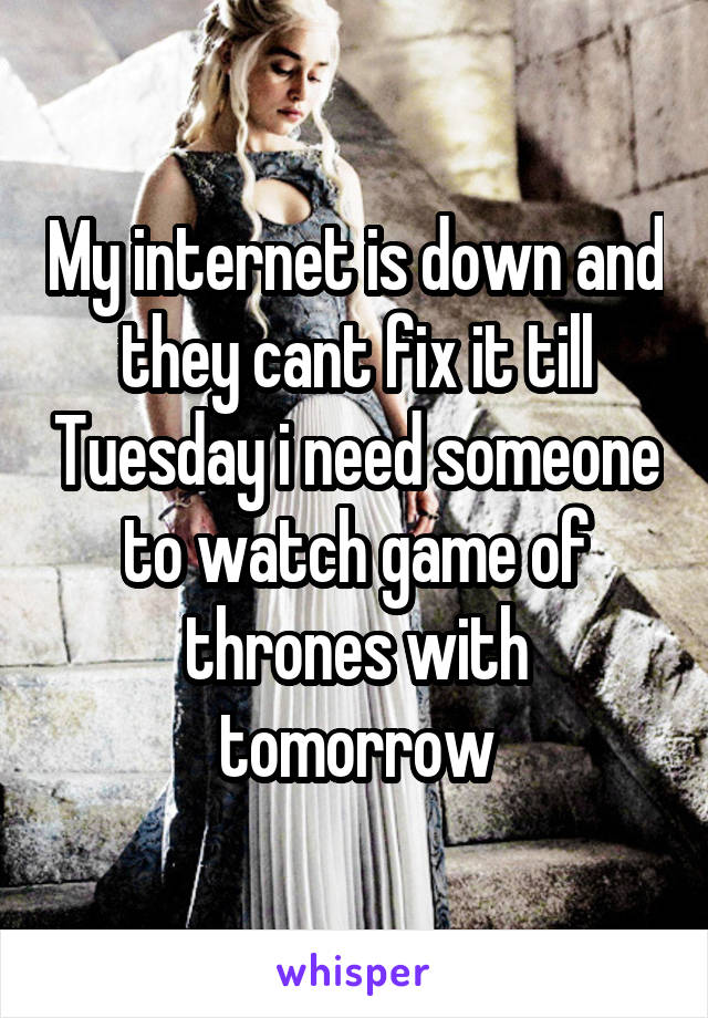 My internet is down and they cant fix it till Tuesday i need someone to watch game of thrones with tomorrow