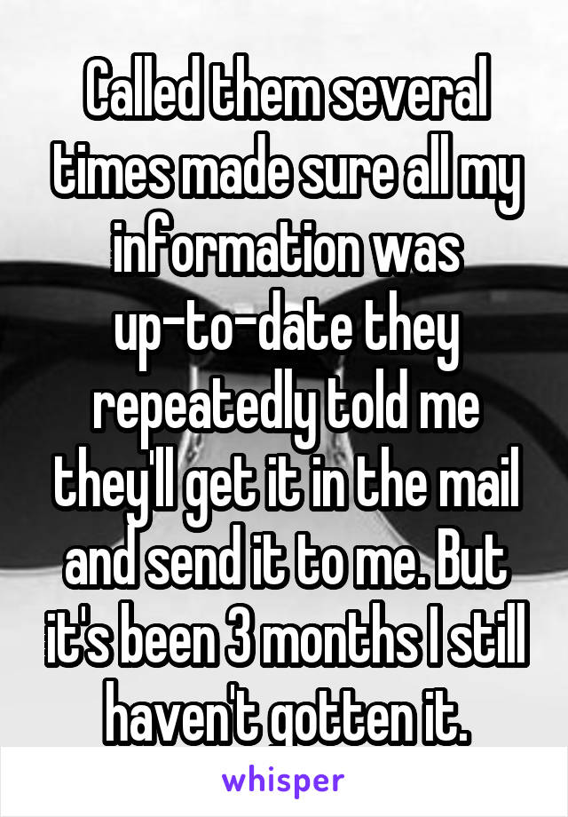 Called them several times made sure all my information was up-to-date they repeatedly told me they'll get it in the mail and send it to me. But it's been 3 months I still haven't gotten it.