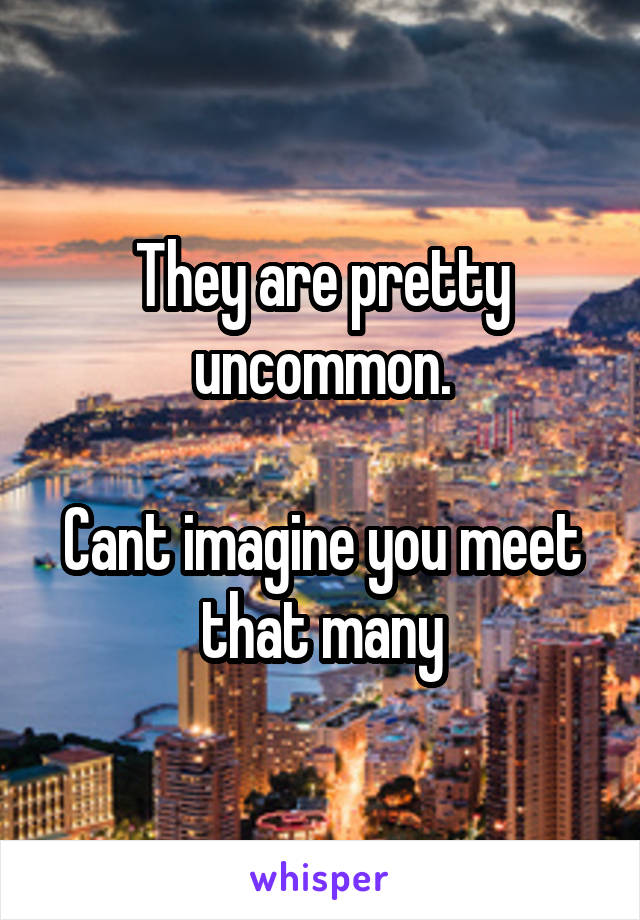 They are pretty uncommon.

Cant imagine you meet that many