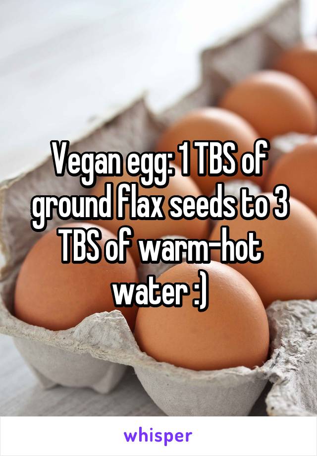 Vegan egg: 1 TBS of ground flax seeds to 3 TBS of warm-hot water :)