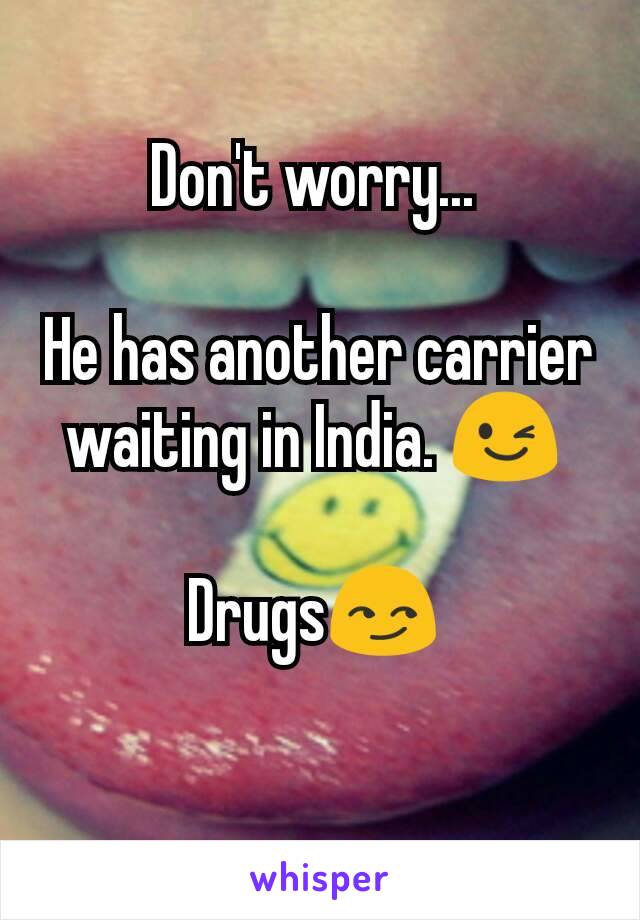 Don't worry... 

He has another carrier waiting in India. 😉 

Drugs😏 