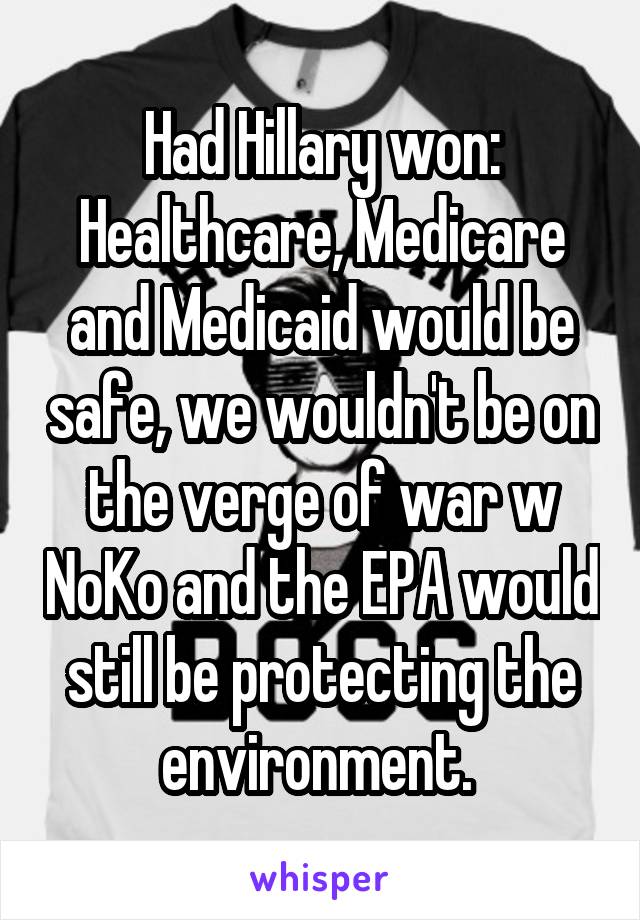 Had Hillary won:
Healthcare, Medicare and Medicaid would be safe, we wouldn't be on the verge of war w NoKo and the EPA would still be protecting the environment. 