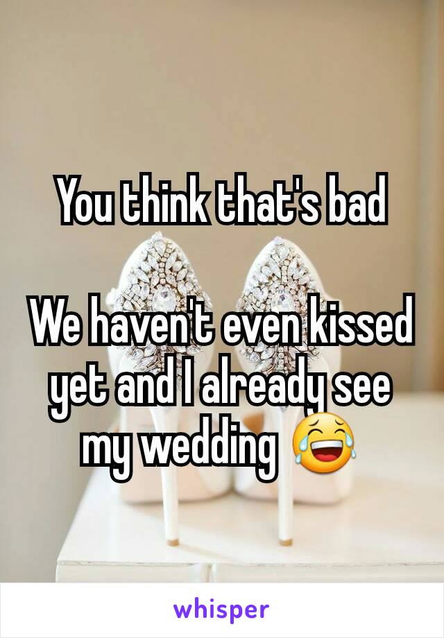 You think that's bad

We haven't even kissed yet and I already see my wedding 😂