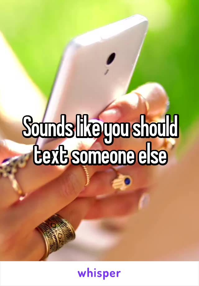 Sounds like you should text someone else