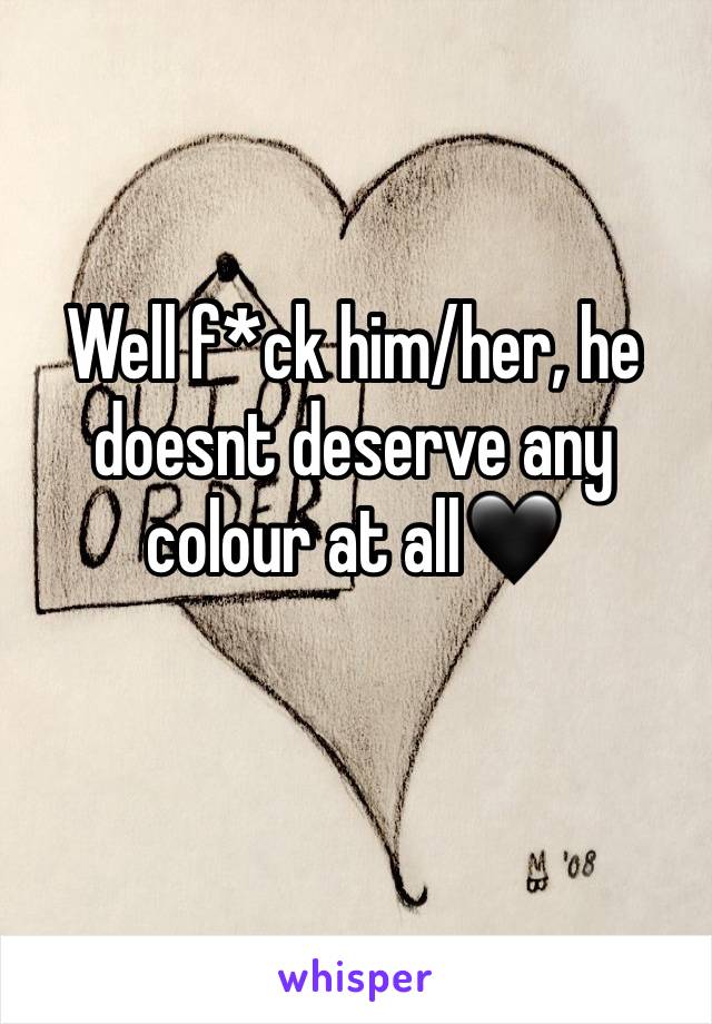 Well f*ck him/her, he doesnt deserve any colour at all🖤