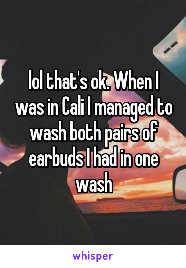 lol that's ok. When I was in Cali I managed to wash both pairs of earbuds I had in one wash