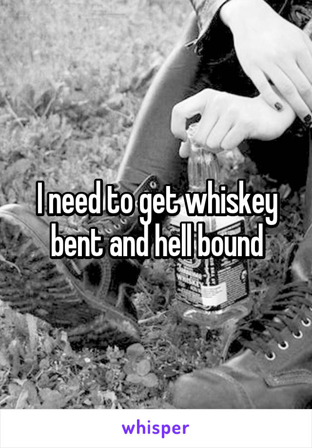 I need to get whiskey bent and hell bound