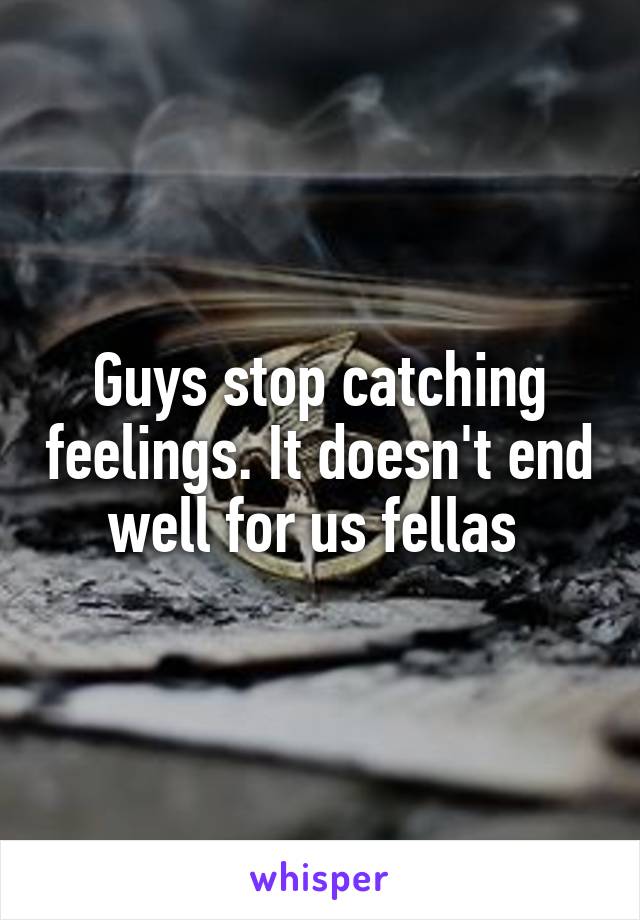 Guys stop catching feelings. It doesn't end well for us fellas 