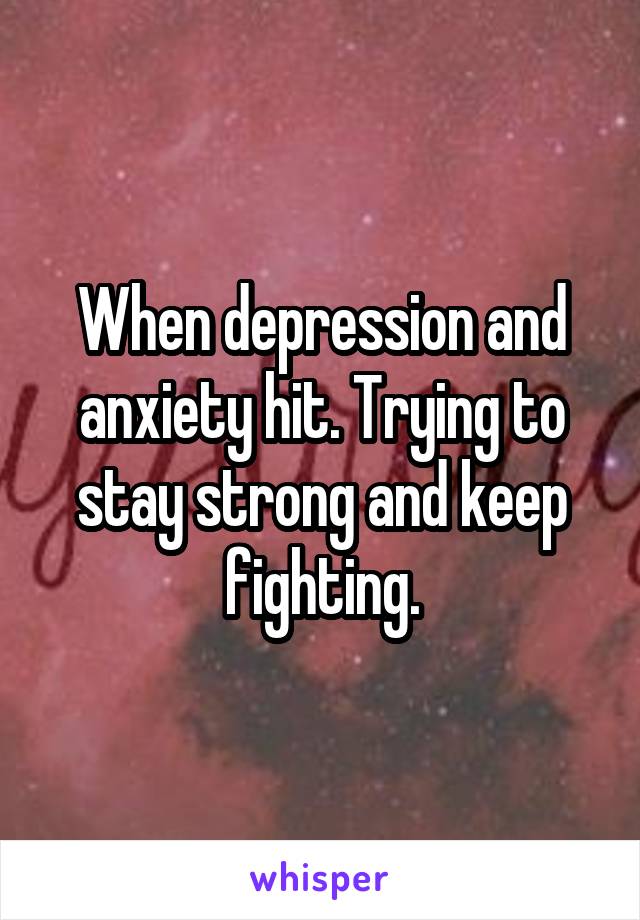 When depression and anxiety hit. Trying to stay strong and keep fighting.