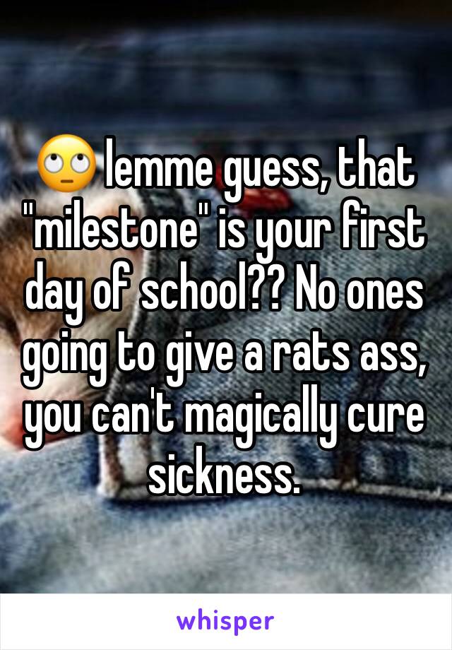 🙄 lemme guess, that "milestone" is your first day of school?? No ones going to give a rats ass, you can't magically cure sickness.