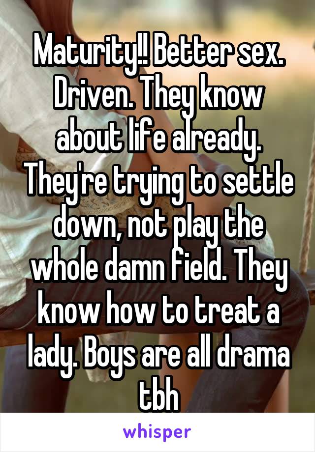 Maturity!! Better sex. Driven. They know about life already. They're trying to settle down, not play the whole damn field. They know how to treat a lady. Boys are all drama tbh