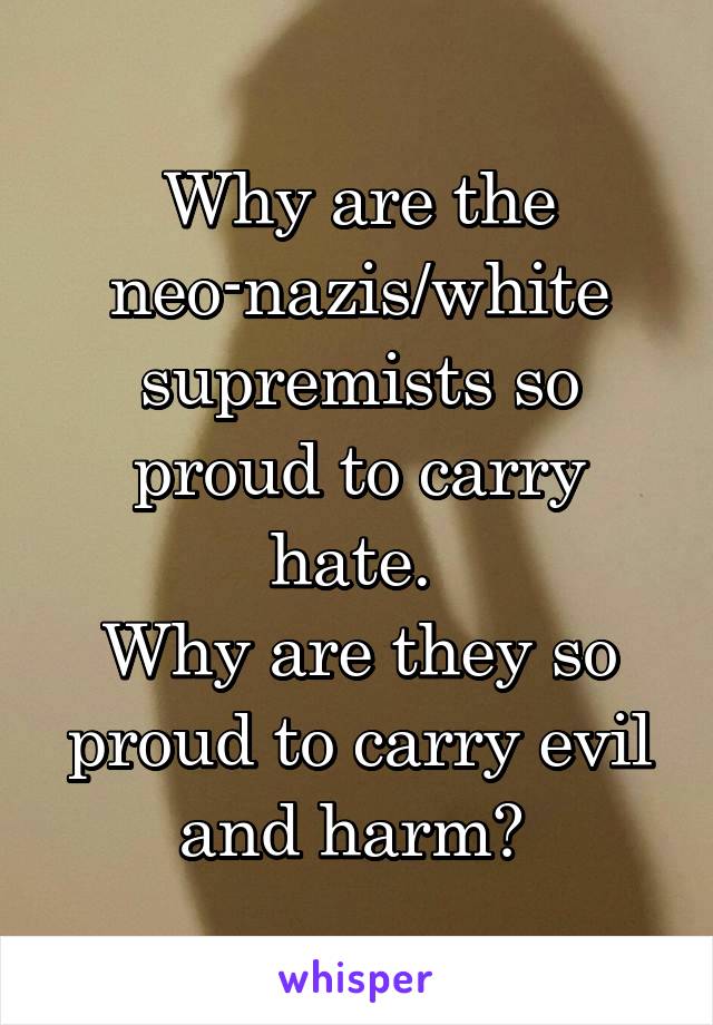 Why are the neo-nazis/white supremists so proud to carry hate. 
Why are they so proud to carry evil and harm? 