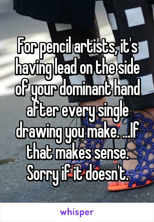 For pencil artists, it's having lead on the side of your dominant hand after every single drawing you make. ...If that makes sense. Sorry if it doesn't.